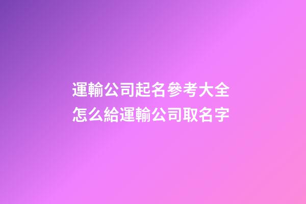運輸公司起名參考大全 怎么給運輸公司取名字-第1張-公司起名-玄機(jī)派